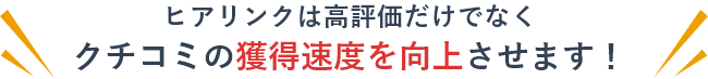 ヒアリンクは高評価だけではなくクチコミの獲得速度を向上させます！